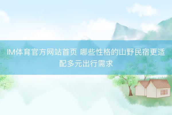 IM体育官方网站首页 哪些性格的山野民宿更适配多元出行需求