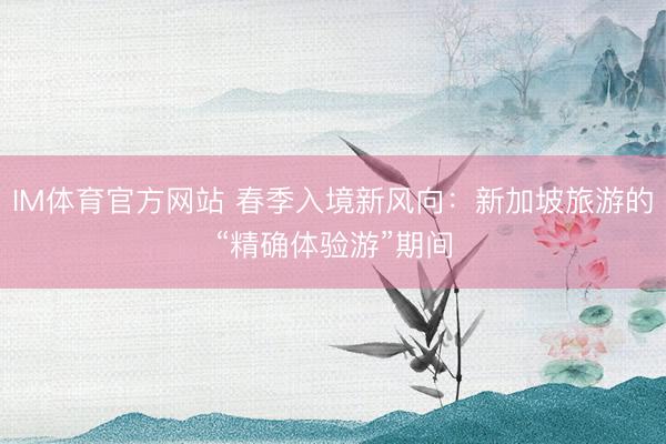 IM体育官方网站 春季入境新风向：新加坡旅游的“精确体验游”期间