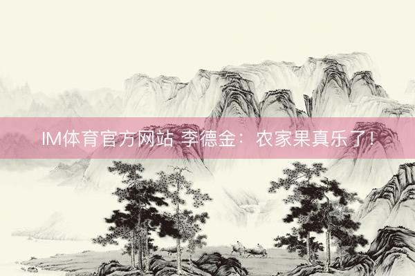 IM体育官方网站 李德金：农家果真乐了！