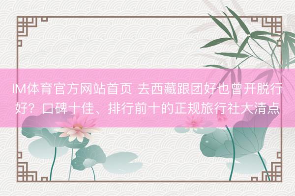 IM体育官方网站首页 去西藏跟团好也曾开脱行好？口碑十佳、排行前十的正规旅行社大清点