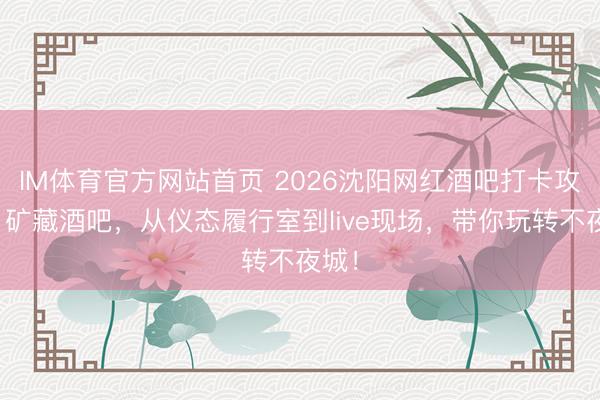 IM体育官方网站首页 2026沈阳网红酒吧打卡攻略：矿藏酒吧，从仪态履行室到live现场，带你玩转不夜城！
