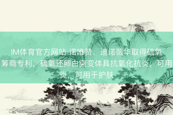IM体育官方网站 诺唯赞、迪诺薇华取得硫氧还卵白筹商专利，硫氧还卵白突变体具抗氧化抗炎，可用于护肤
