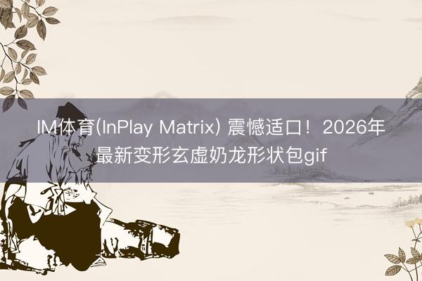 IM体育(InPlay Matrix) 震憾适口！2026年最新变形玄虚奶龙形状包gif