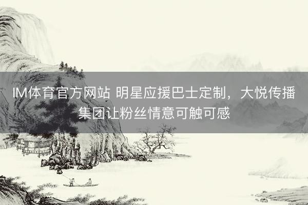 IM体育官方网站 明星应援巴士定制，大悦传播集团让粉丝情意可触可感