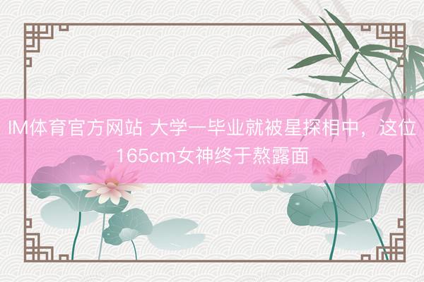IM体育官方网站 大学一毕业就被星探相中，这位165cm女神终于熬露面