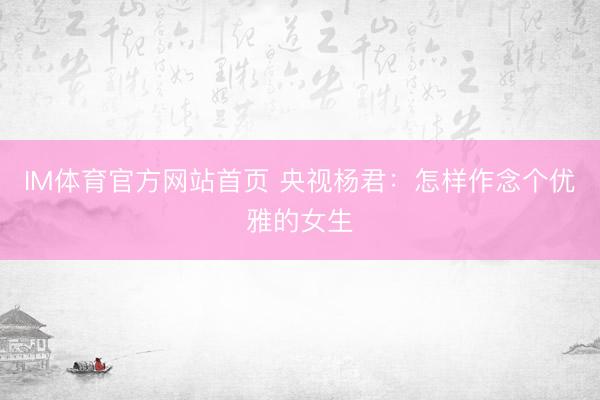 IM体育官方网站首页 央视杨君：怎样作念个优雅的女生