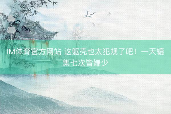 IM体育官方网站 这躯壳也太犯规了吧！一天辘集七次皆嫌少