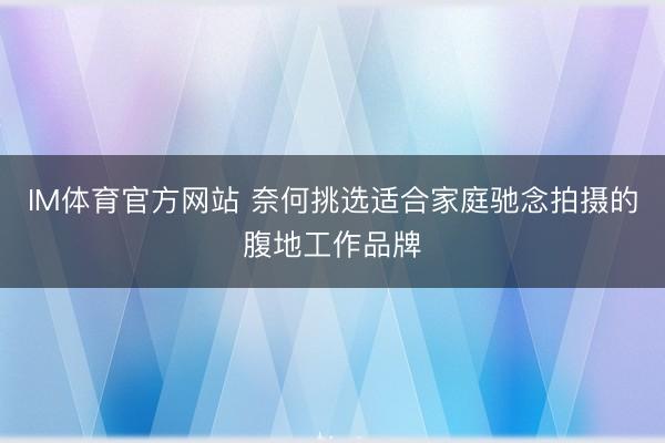 IM体育官方网站 奈何挑选适合家庭驰念拍摄的腹地工作品牌