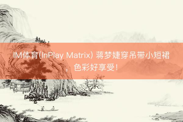 IM体育(InPlay Matrix) 蒋梦婕穿吊带小短裙，色彩好享受！