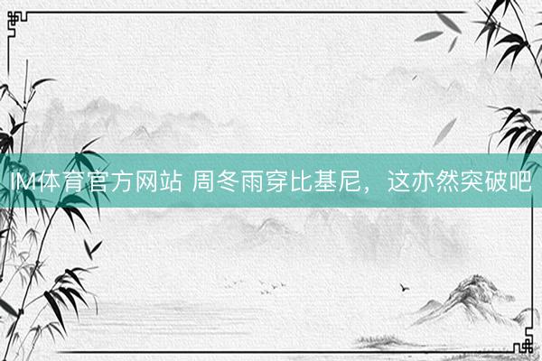 IM体育官方网站 周冬雨穿比基尼，这亦然突破吧