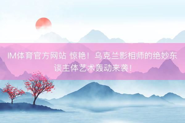 IM体育官方网站 惊艳！乌克兰影相师的绝妙东谈主体艺术轰动来袭！