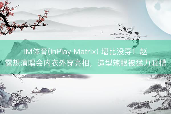 IM体育(InPlay Matrix) 堪比没穿！赵露想演唱会内衣外穿亮相，造型辣眼被猛力吐槽