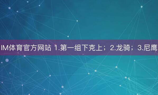 IM体育官方网站 1.第一组下克上；2.龙骑；3.尼鹰