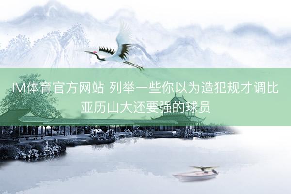 IM体育官方网站 列举一些你以为造犯规才调比亚历山大还要强的球员