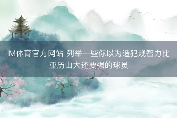 IM体育官方网站 列举一些你以为造犯规智力比亚历山大还要强的球员