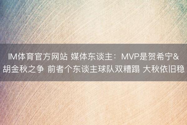 IM体育官方网站 媒体东谈主：MVP是贺希宁&胡金秋之争 前者个东谈主球队双糟蹋 大秋依旧稳