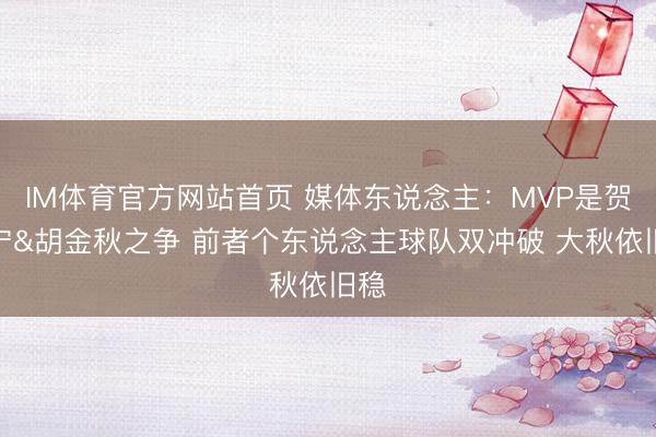 IM体育官方网站首页 媒体东说念主：MVP是贺希宁&胡金秋之争 前者个东说念主球队双冲破 大秋依旧稳