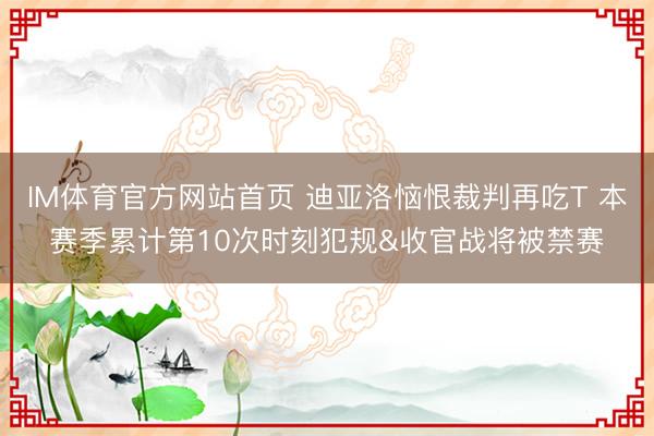 IM体育官方网站首页 迪亚洛恼恨裁判再吃T 本赛季累计第10次时刻犯规&收官战将被禁赛