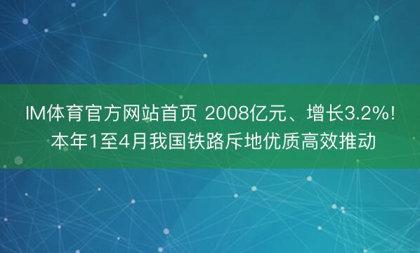 IM体育官方网站首页 2008亿元、增长3.2%! 本年1至4月我国铁路斥地优质高效推动