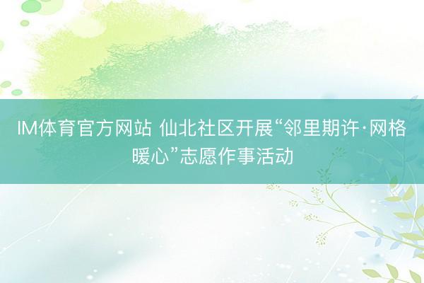 IM体育官方网站 仙北社区开展“邻里期许·网格暖心”志愿作事活动