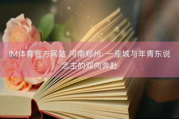 IM体育官方网站 河南郑州: 一座城与年青东说念主的双向奔赴