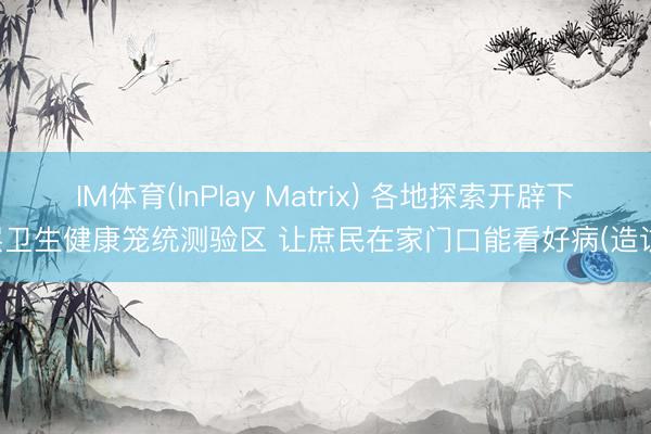 IM体育(InPlay Matrix) 各地探索开辟下层卫生健康笼统测验区 让庶民在家门口能看好病(造访)