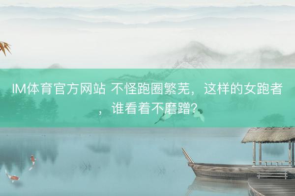 IM体育官方网站 不怪跑圈繁芜，这样的女跑者，谁看着不磨蹭？