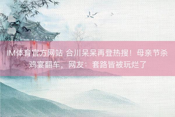 IM体育官方网站 合川呆呆再登热搜！母亲节杀鸡宴翻车，网友：套路皆被玩烂了