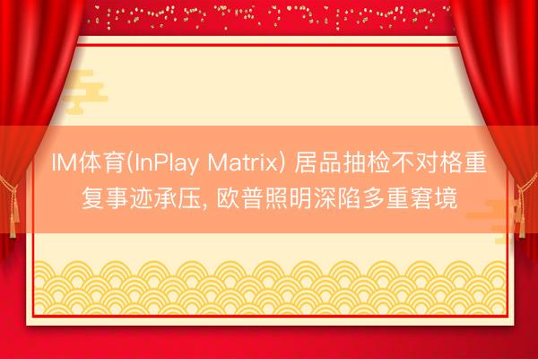 IM体育(InPlay Matrix) 居品抽检不对格重复事迹承压， 欧普照明深陷多重窘境