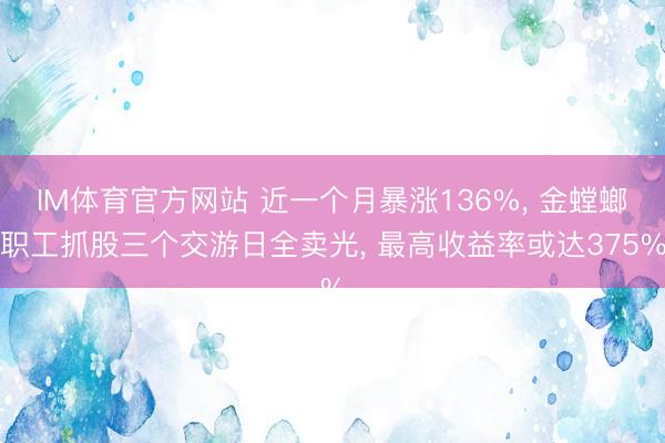 IM体育官方网站 近一个月暴涨136%， 金螳螂职工抓股三个交游日全卖光， 最高收益率或达375%