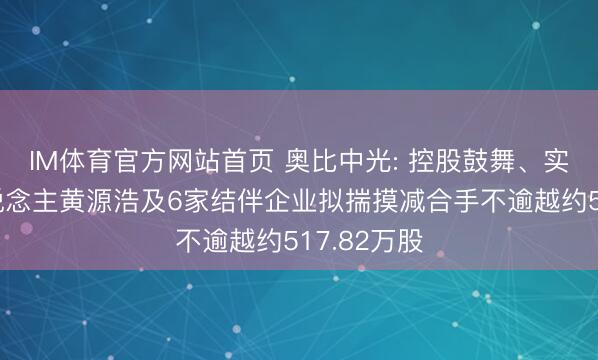 IM体育官方网站首页 奥比中光: 控股鼓舞、实质规模东说念主黄源浩及6家结伴企业拟揣摸减合手不逾越约517.82万股