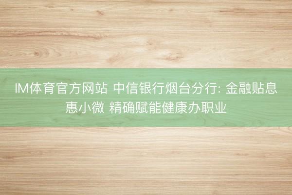 IM体育官方网站 中信银行烟台分行: 金融贴息惠小微 精确赋能健康办职业