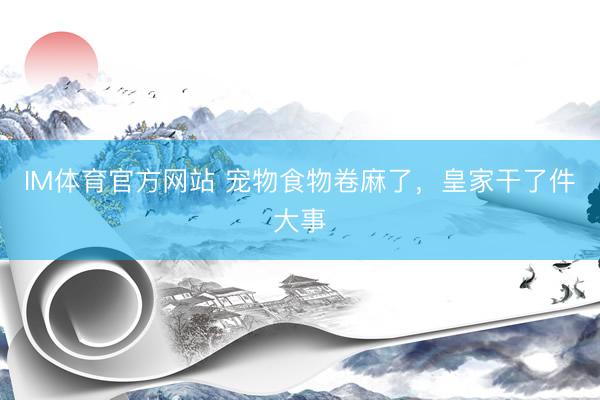 IM体育官方网站 宠物食物卷麻了，皇家干了件大事