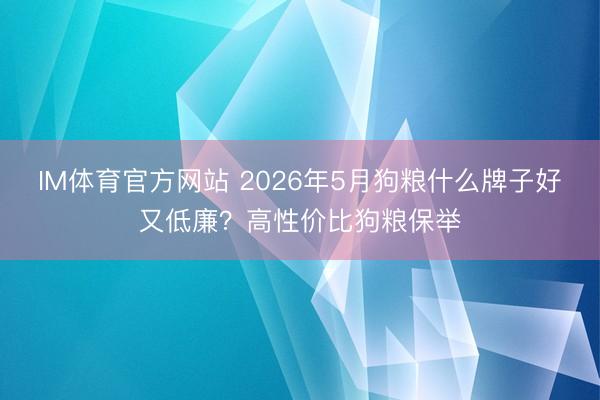 IM体育官方网站 2026年5月狗粮什么牌子好又低廉？高性价比狗粮保举