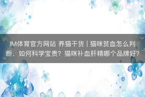IM体育官方网站 养猫干货 | 猫咪贫血怎么判断、如何科学宝贵？猫咪补血肝精哪个品牌好？