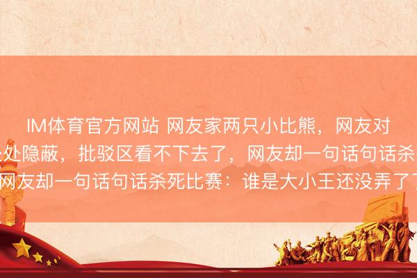 IM体育官方网站 网友家两只小比熊，网友对其中一只偏心极度，处处隐蔽，批驳区看不下去了，网友却一句话句话杀死比赛：谁是大小王还没弄了了吗？