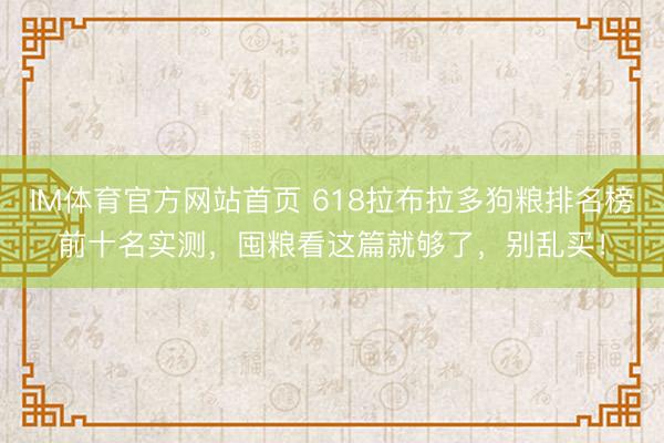 IM体育官方网站首页 618拉布拉多狗粮排名榜前十名实测，囤粮看这篇就够了，别乱买！