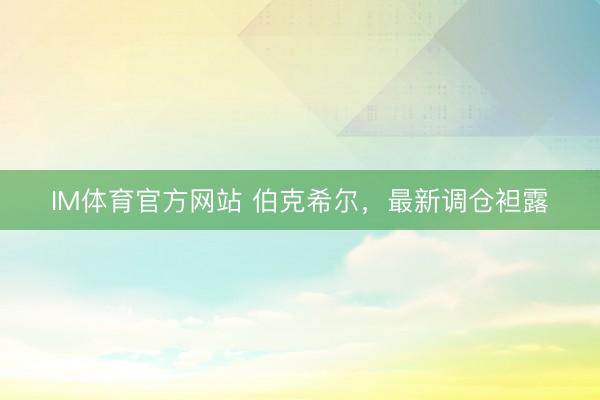 IM体育官方网站 伯克希尔，最新调仓袒露