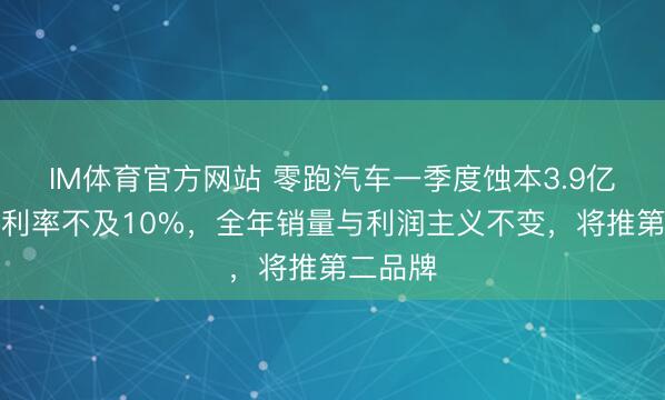 IM体育官方网站 零跑汽车一季度蚀本3.9亿元，毛利率不及10%，全年销量与利润主义不变，将推第二品牌