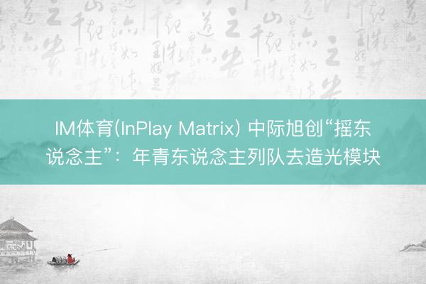 IM体育(InPlay Matrix) 中际旭创“摇东说念主”:年青东说念主列队去造光模块