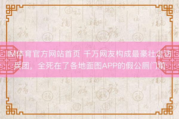 IM体育官方网站首页 千万网友构成最豪壮走访兵团，全死在了各地面图APP的假公厕门前