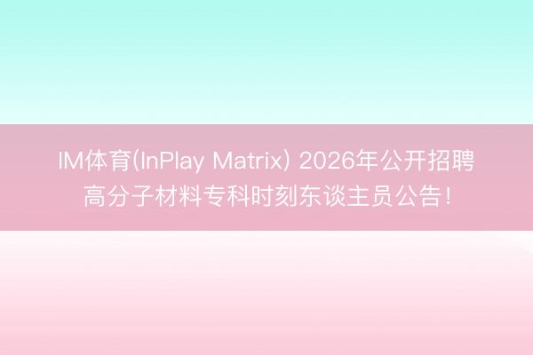 IM体育(InPlay Matrix) 2026年公开招聘高分子材料专科时刻东谈主员公告！