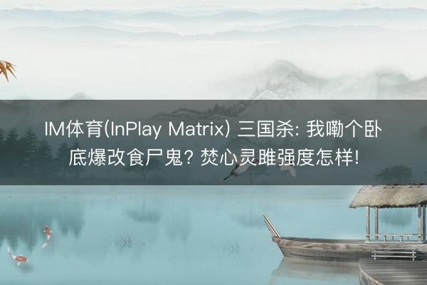 IM体育(InPlay Matrix) 三国杀: 我嘞个卧底爆改食尸鬼? 焚心灵雎强度怎样!
