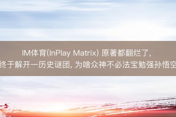 IM体育(InPlay Matrix) 原著都翻烂了， 终于解开一历史谜团， 为啥众神不必法宝勉强孙悟空