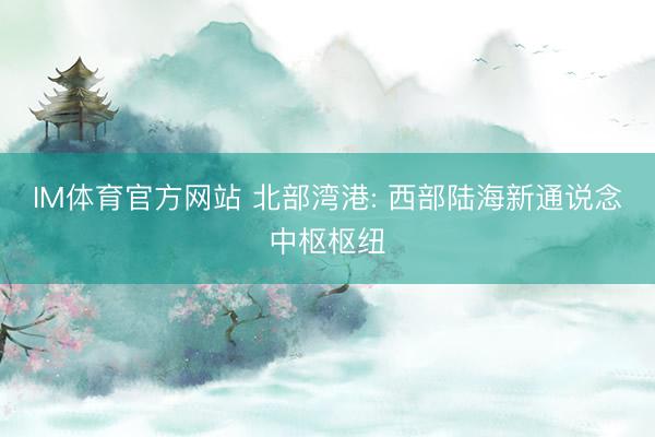 IM体育官方网站 北部湾港: 西部陆海新通说念中枢枢纽