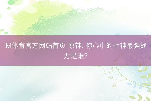 IM体育官方网站首页 原神: 你心中的七神最强战力是谁?