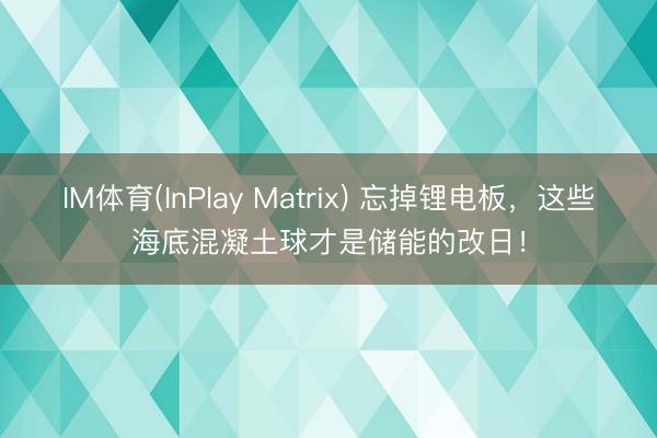 IM体育(InPlay Matrix) 忘掉锂电板,这些海底混凝土球才是储能的改日!