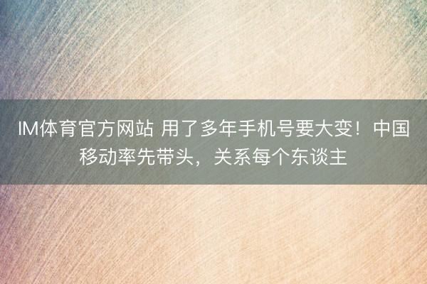 IM体育官方网站 用了多年手机号要大变！中国移动率先带头，关系每个东谈主