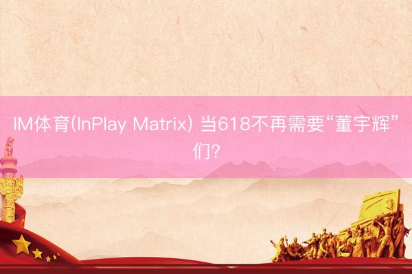 IM体育(InPlay Matrix) 当618不再需要“董