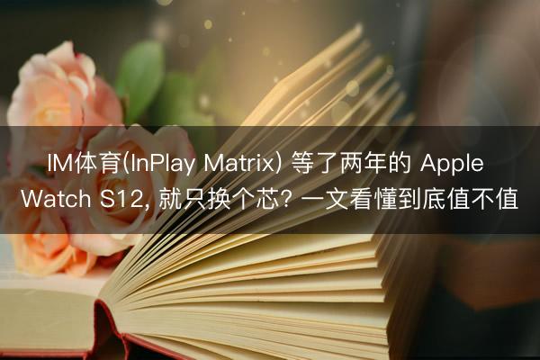 IM体育(InPlay Matrix) 等了两年的 Apple Watch S12, 就只换个芯? 一文看懂到底值不值